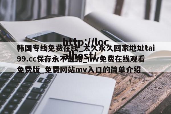 韩国专线免费在线_太久永久回家地址tai99.cc保存永不迷路_mv免费在线观看免费版_免费网站mv入口的简单介绍